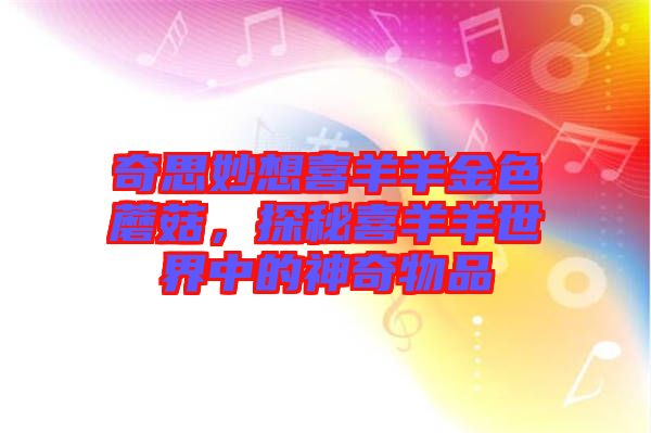 奇思妙想喜羊羊金色蘑菇，探秘喜羊羊世界中的神奇物品
