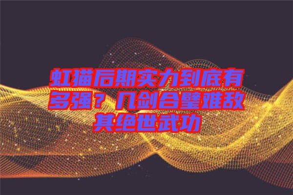 虹貓后期實力到底有多強(qiáng)？幾劍合璧難敵其絕世武功