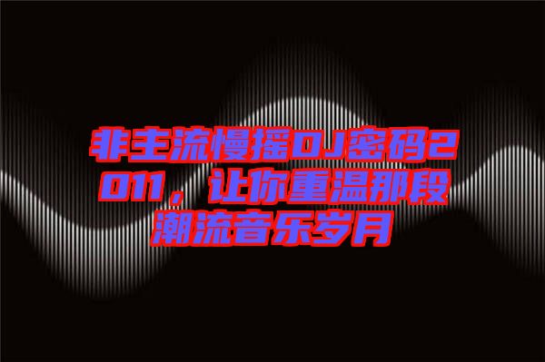 非主流慢搖DJ密碼2011，讓你重溫那段潮流音樂歲月
