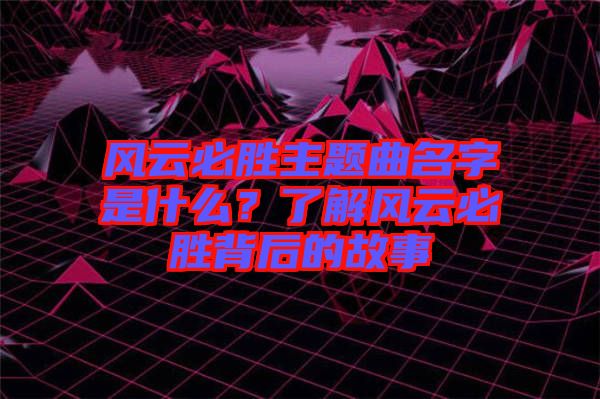 風(fēng)云必勝主題曲名字是什么？了解風(fēng)云必勝背后的故事