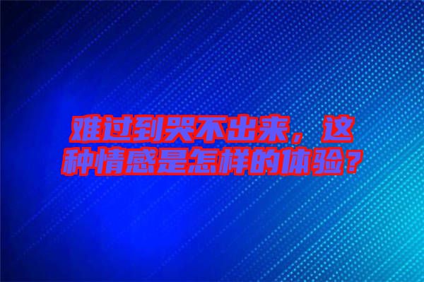難過(guò)到哭不出來(lái)，這種情感是怎樣的體驗(yàn)？