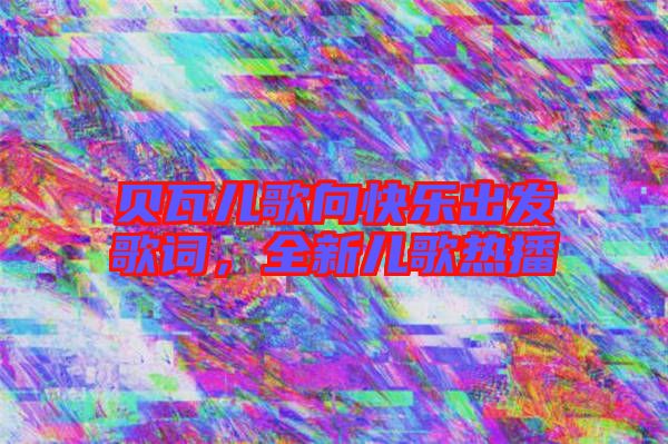 貝瓦兒歌向快樂出發(fā)歌詞，全新兒歌熱播