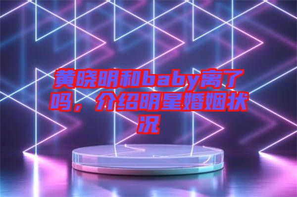 黃曉明和baby離了嗎，介紹明星婚姻狀況