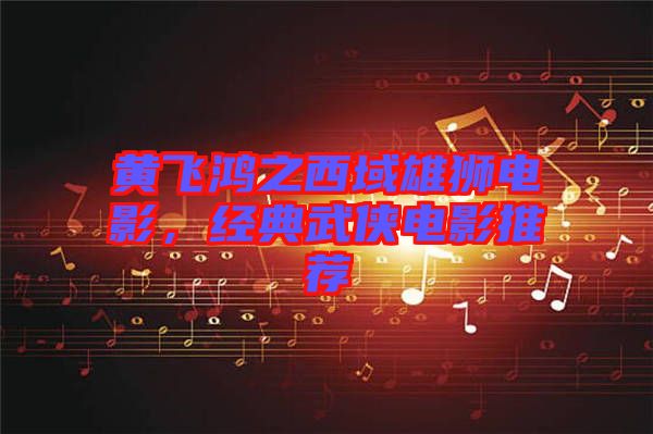 黃飛鴻之西域雄獅電影，經(jīng)典武俠電影推薦