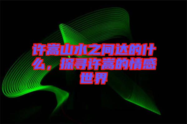 許嵩山水之間達(dá)的什么，探尋許嵩的情感世界