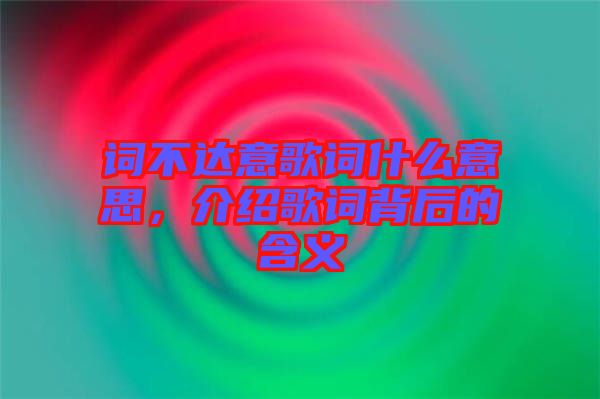 詞不達(dá)意歌詞什么意思，介紹歌詞背后的含義