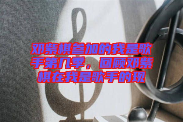 鄧紫棋參加的我是歌手第幾季，回顧?quán)囎掀逶谖沂歉枋值默F(xiàn)
