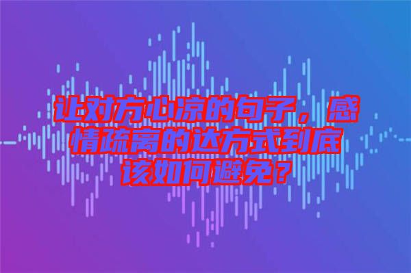 讓對方心涼的句子，感情疏離的達方式到底該如何避免？
