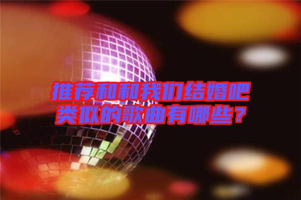 推薦和和我們結(jié)婚吧類似的歌曲有哪些？