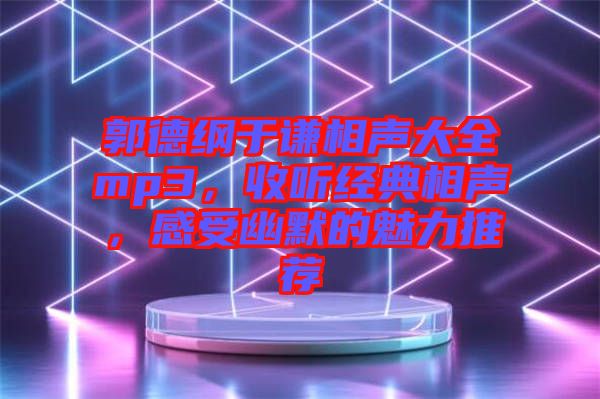 郭德綱于謙相聲大全mp3，收聽經(jīng)典相聲，感受幽默的魅力推薦