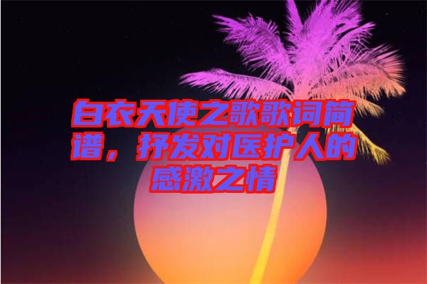 白衣天使之歌歌詞簡譜，抒發(fā)對(duì)醫(yī)護(hù)人的感激之情