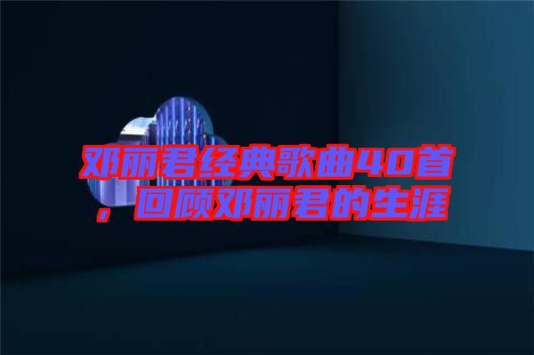 鄧麗君經(jīng)典歌曲40首，回顧?quán)圎惥纳? width=