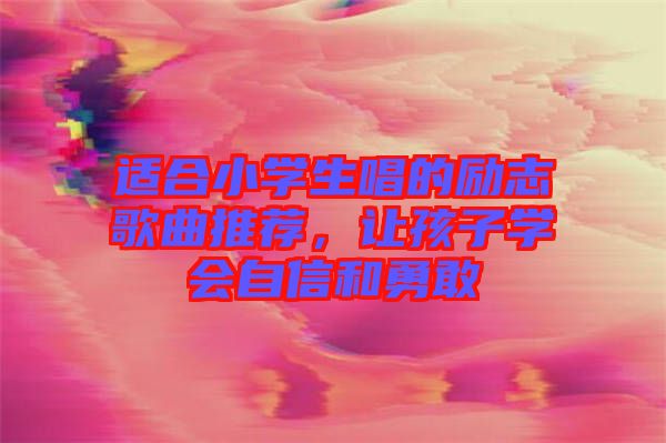 適合小學(xué)生唱的勵志歌曲推薦，讓孩子學(xué)會自信和勇敢