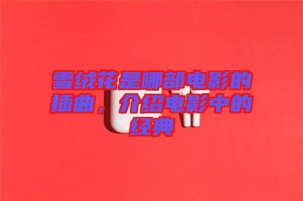 雪絨花是哪部電影的插曲，介紹電影中的經(jīng)典