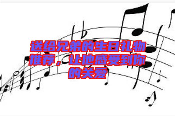 送給兄弟的生日禮物推薦，讓他感受到你的關(guān)愛
