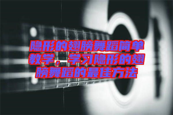 隱形的翅膀舞蹈簡單教學(xué)，學(xué)習(xí)隱形的翅膀舞蹈的最佳方法