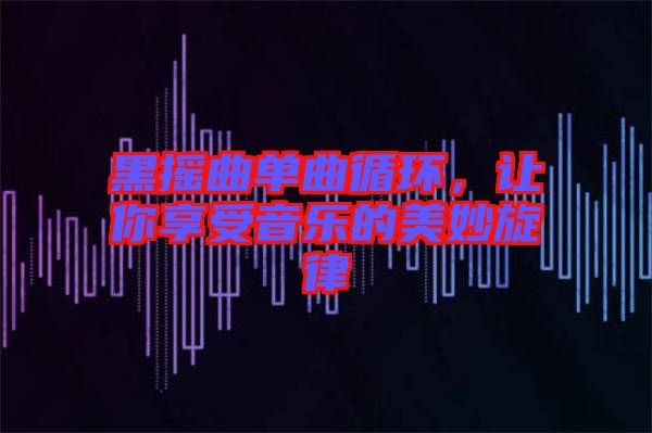 黑搖曲單曲循環(huán)，讓你享受音樂的美妙旋律