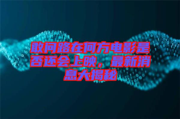 敢問(wèn)路在何方電影是否還會(huì)上映，最新消息大揭秘