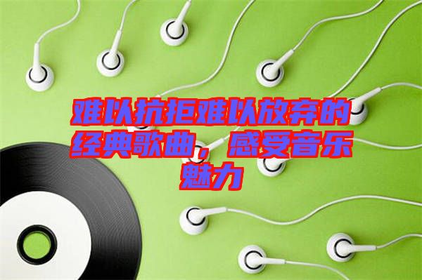 難以抗拒難以放棄的經(jīng)典歌曲，感受音樂魅力