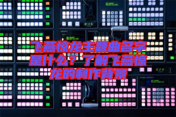 飛燕驚龍主題曲名字是什么？了解飛燕驚龍的制作背景