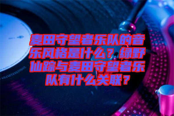 麥田守望者樂隊(duì)的音樂風(fēng)格是什么？綠野仙蹤與麥田守望者樂隊(duì)有什么關(guān)聯(lián)？