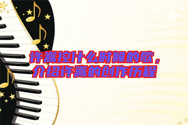 許嵩控什么時(shí)候的歌，介紹許嵩的創(chuàng)作歷程