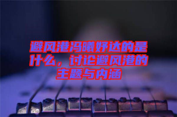 避風(fēng)港馮曦妤達(dá)的是什么，討論避風(fēng)港的主題與內(nèi)涵