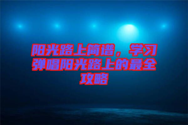 陽(yáng)光路上簡(jiǎn)譜，學(xué)習(xí)彈唱陽(yáng)光路上的最全攻略