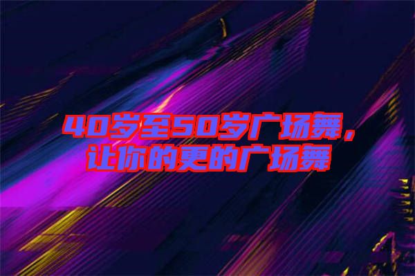 40歲至50歲廣場舞，讓你的更的廣場舞