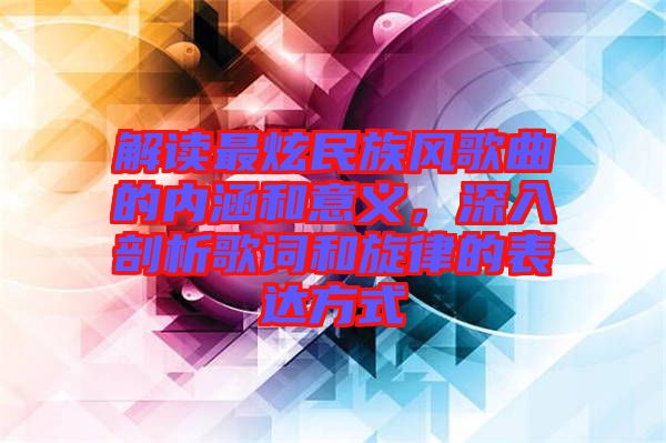 解讀最炫民族風(fēng)歌曲的內(nèi)涵和意義，深入剖析歌詞和旋律的表達(dá)方式