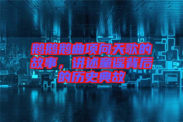 鵝鵝鵝曲項向天歌的故事，講述童謠背后的歷史典故