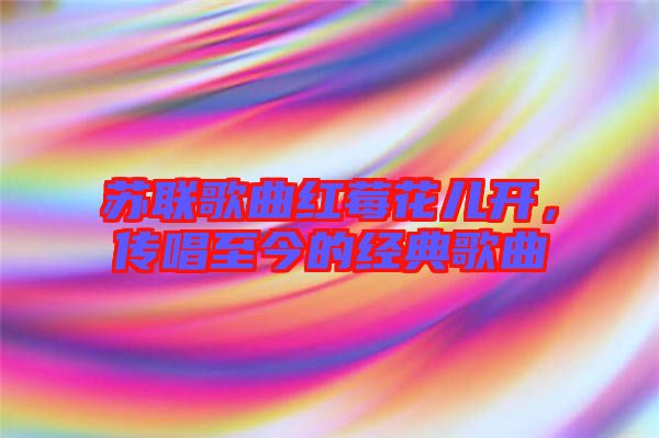 蘇聯(lián)歌曲紅莓花兒開，傳唱至今的經(jīng)典歌曲
