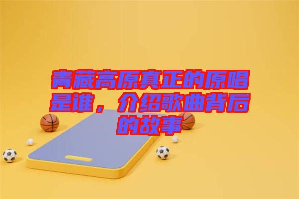 青藏高原真正的原唱是誰，介紹歌曲背后的故事