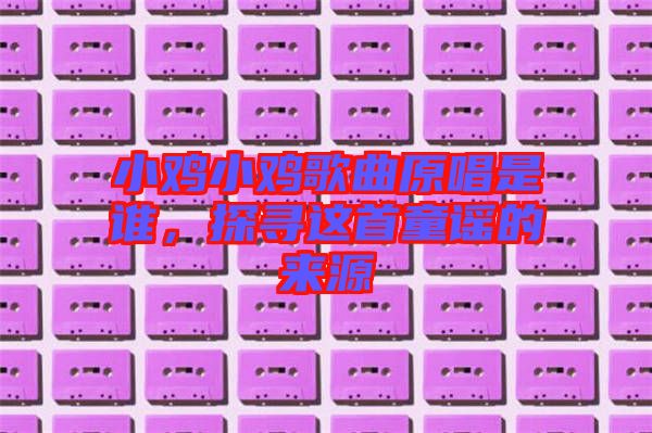 小雞小雞歌曲原唱是誰(shuí)，探尋這首童謠的來(lái)源