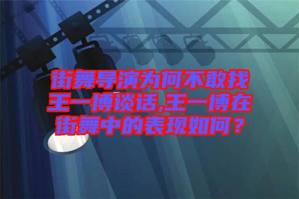 街舞導(dǎo)演為何不敢找王一博談話,王一博在街舞中的表現(xiàn)如何？