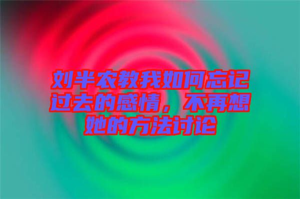 劉半農教我如何忘記過去的感情，不再想她的方法討論