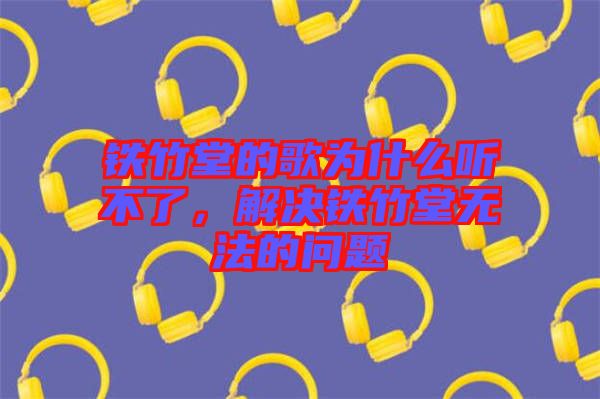 鐵竹堂的歌為什么聽不了，解決鐵竹堂無(wú)法的問題