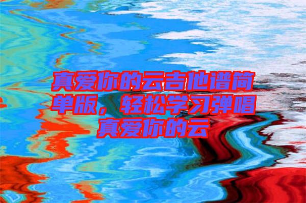 真愛你的云吉他譜簡單版，輕松學(xué)習(xí)彈唱真愛你的云