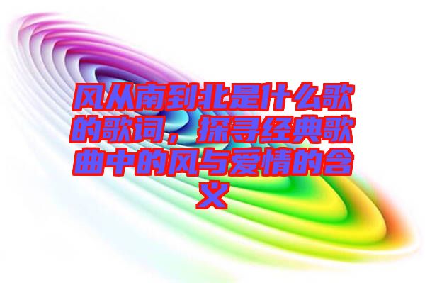 風(fēng)從南到北是什么歌的歌詞，探尋經(jīng)典歌曲中的風(fēng)與愛(ài)情的含義