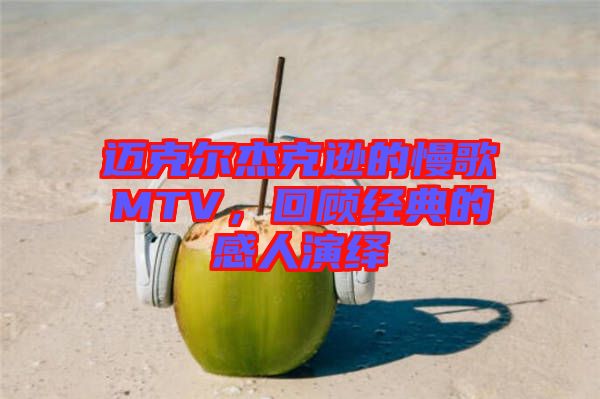 邁克爾杰克遜的慢歌MTV，回顧經(jīng)典的感人演繹