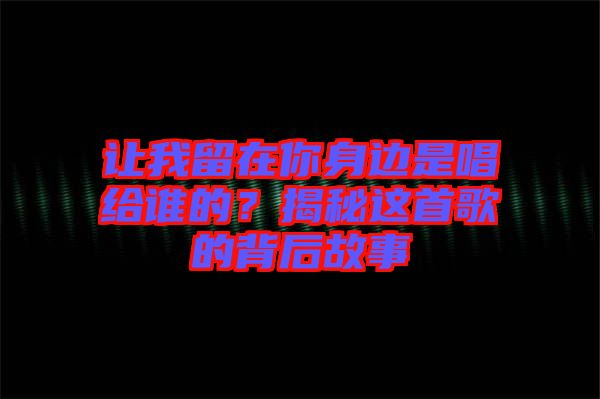讓我留在你身邊是唱給誰的？揭秘這首歌的背后故事