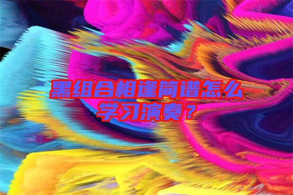 黑組合相逢簡譜怎么學習演奏？