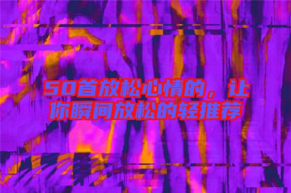 50首放松心情的，讓你瞬間放松的輕推薦