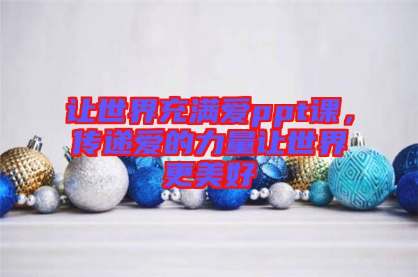 讓世界充滿愛(ài)ppt課，傳遞愛(ài)的力量讓世界更美好