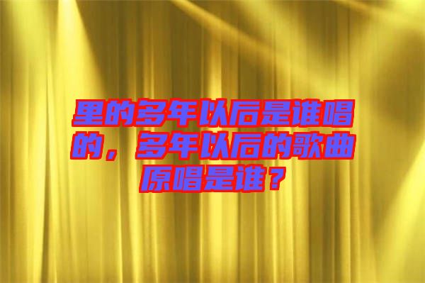 里的多年以后是誰唱的，多年以后的歌曲原唱是誰？