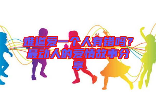 難道愛一個人有錯嗎？最動人的愛情故事分享