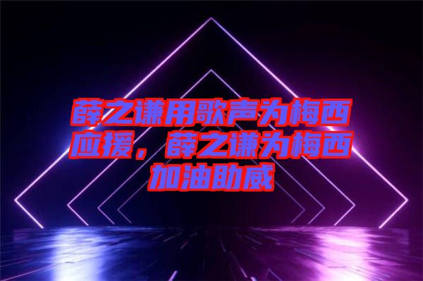 薛之謙用歌聲為梅西應(yīng)援，薛之謙為梅西加油助威