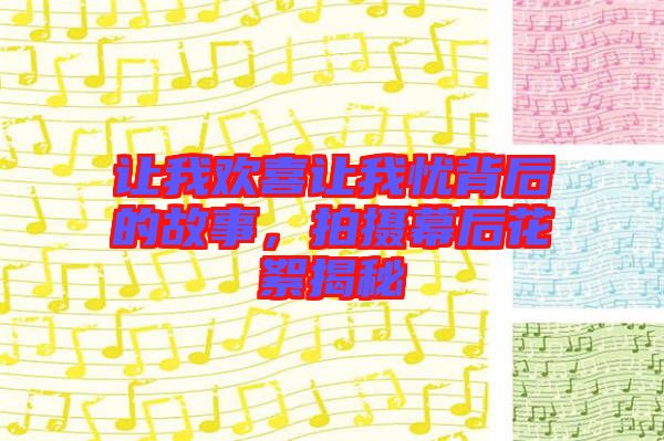 讓我歡喜讓我憂背后的故事，拍攝幕后花絮揭秘