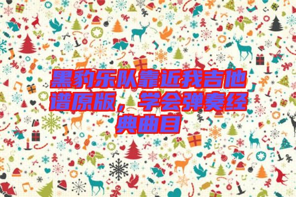 黑豹樂隊(duì)靠近我吉他譜原版，學(xué)會(huì)彈奏經(jīng)典曲目