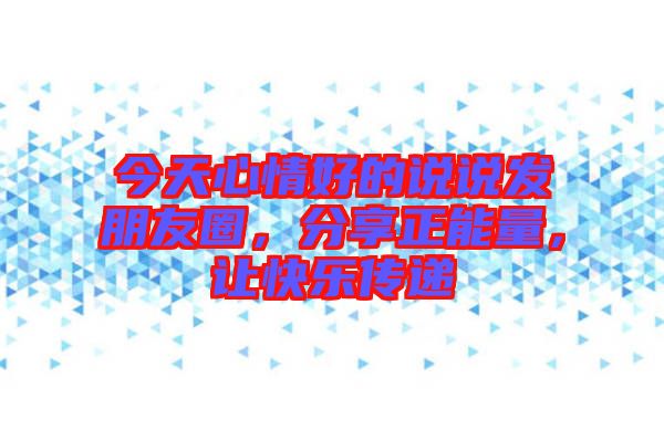 今天心情好的說說發(fā)朋友圈，分享正能量，讓快樂傳遞
